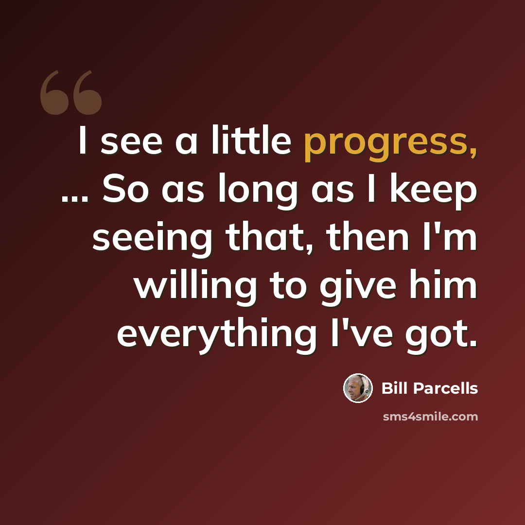 “I see a little progress, ... So as long as I keep seeing that, then I'm willing to give him everything I've got.” quote by Bill Parcells