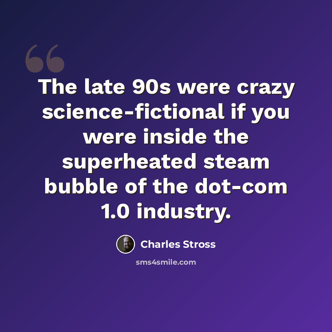 “The late 90s were crazy science-fictional if you were inside the superheated steam bubble of the dot-com 1.0 industry.” quote by Charles Stross