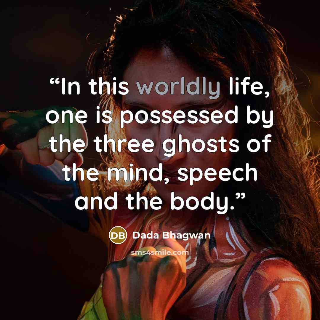“In this worldly life, one is possessed by the three ghosts of the mind, speech and the body.” quote by Dada Bhagwan