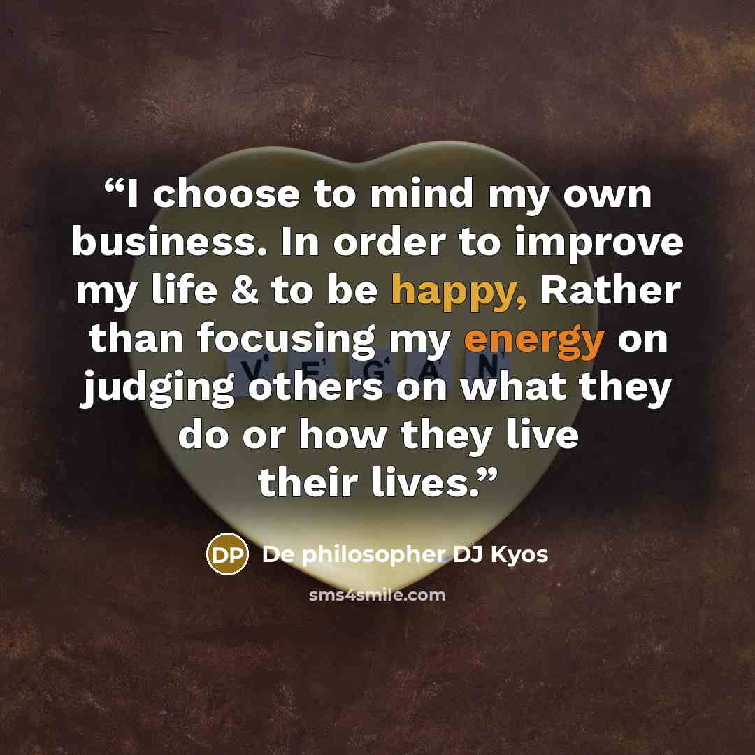 “I choose to mind my own business. In order to improve my life & to be happy, Rather than focusing my energy on judging others on what they do or how they live their lives.” quote by De philosopher DJ Kyos