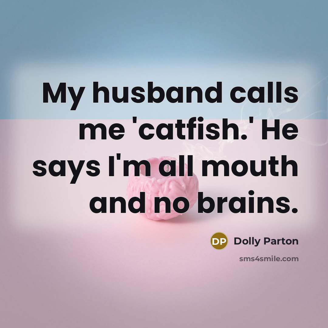 “My husband calls me 'catfish.' He says I'm all mouth and no brains.” quote by Dolly Parton