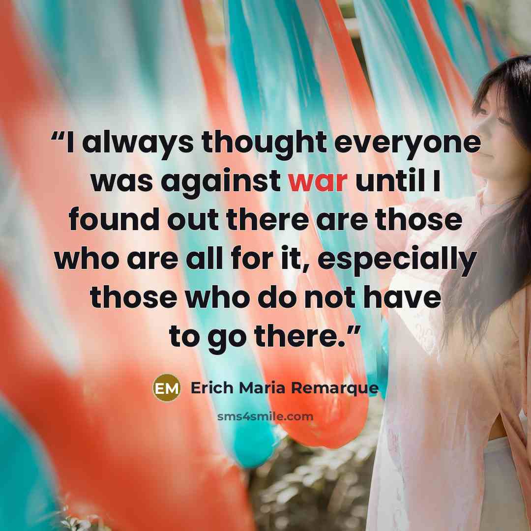 “I always thought everyone was against war until I found out there are those who are all for it, especially those who do not have to go there.” quote by Erich Maria Remarque