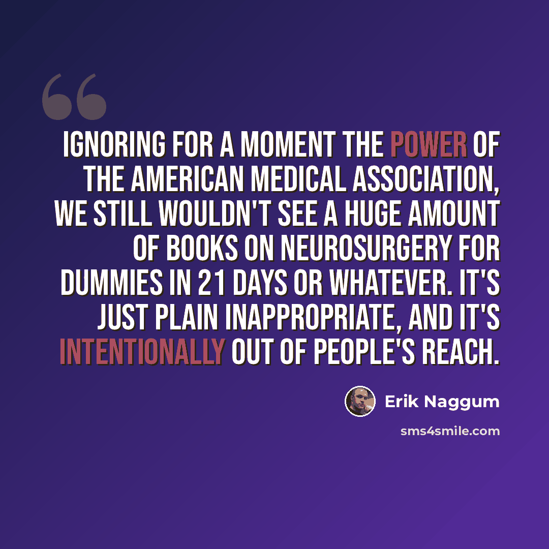 “Ignoring for a moment the power of the American Medical Association, we still wouldn't see a huge amount of books on neurosurgery for dummies in 21 days or whatever. It's just plain inappropriate, and it's intentionally out of people's reach.” quote by Erik Naggum