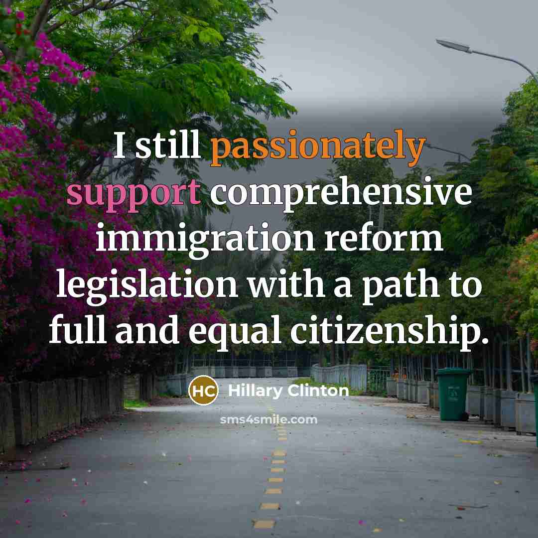 “I still passionately support comprehensive immigration reform legislation with a path to full and equal citizenship.” quote by Hillary Clinton