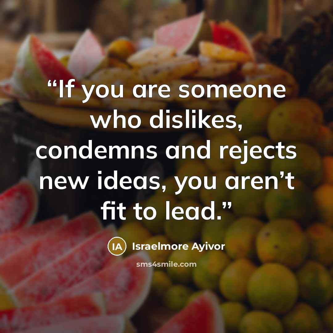 “If you are someone who dislikes, condemns and rejects new ideas, you aren’t fit to lead.” quote by Israelmore Ayivor