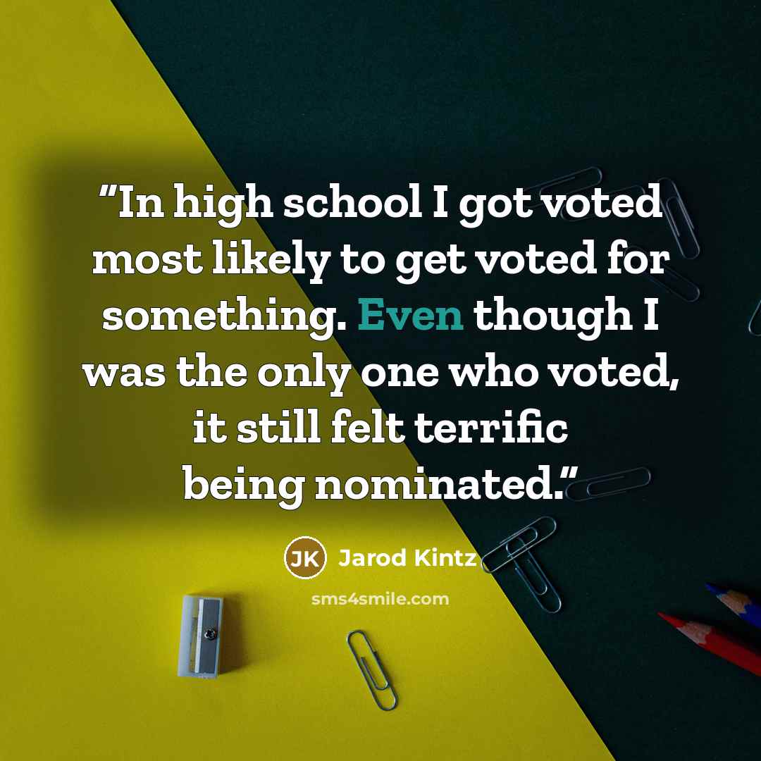 “In high school I got voted most likely to get voted for something. Even though I was the only one who voted, it still felt terrific being nominated.” quote by Jarod Kintz