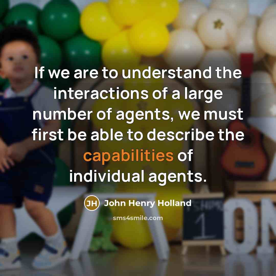 “If we are to understand the interactions of a large number of agents, we must first be able to describe the capabilities of individual agents.” quote by John Henry Holland