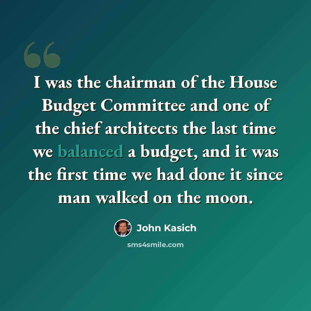“I was the chairman of the House Budget Committee and one of the chief architects the last time we balanced a budget, and it was the first time we had done it since man walked on the moon.” quote by John Kasich