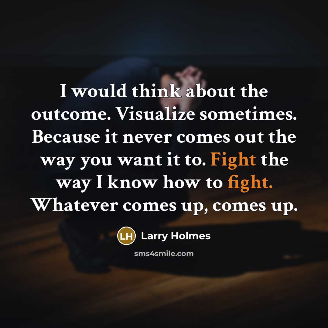 “I would think about the outcome. Visualize sometimes. Because it never comes out the way you want it to. Fight the way I know how to fight. Whatever comes up, comes up.” quote by Larry Holmes