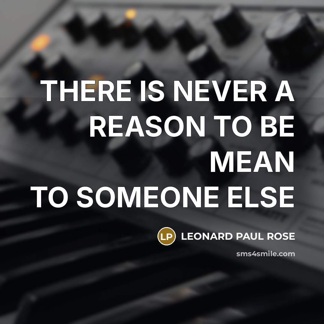 “THERE IS NEVER A REASON TO BE MEAN TO SOMEONE ELSE” quote by LEONARD PAUL ROSE