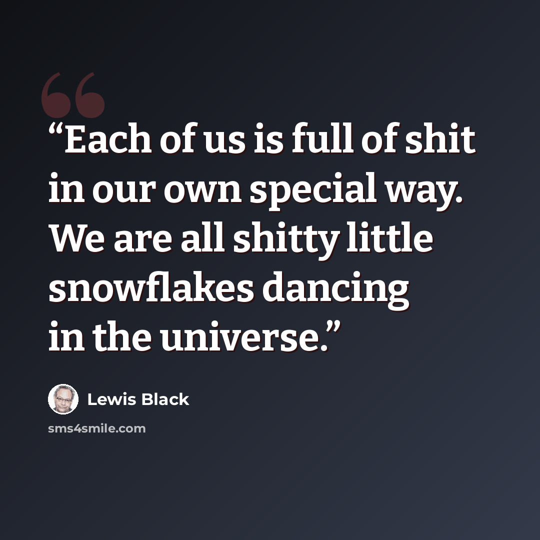 “Each of us is full of shit in our own special way. We are all shitty little snowflakes dancing in the universe.” quote by Lewis Black