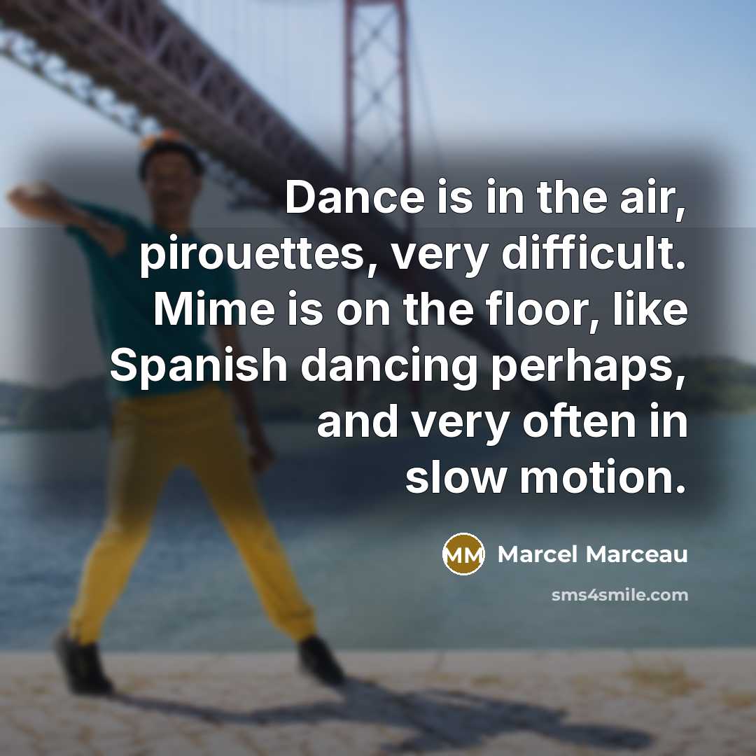 “Dance is in the air, pirouettes, very difficult. Mime is on the floor, like Spanish dancing perhaps, and very often in slow motion.” quote by Marcel Marceau