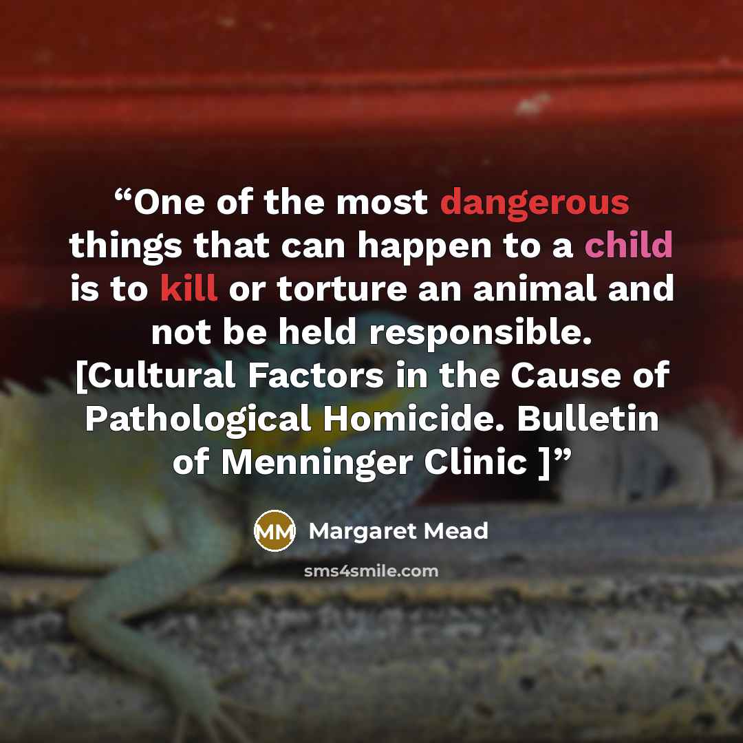 “One of the most dangerous things that can happen to a child is to kill or torture an animal and not be held responsible. [Cultural Factors in the Cause of Pathological Homicide. Bulletin of Menninger Clinic ]” quote by Margaret Mead