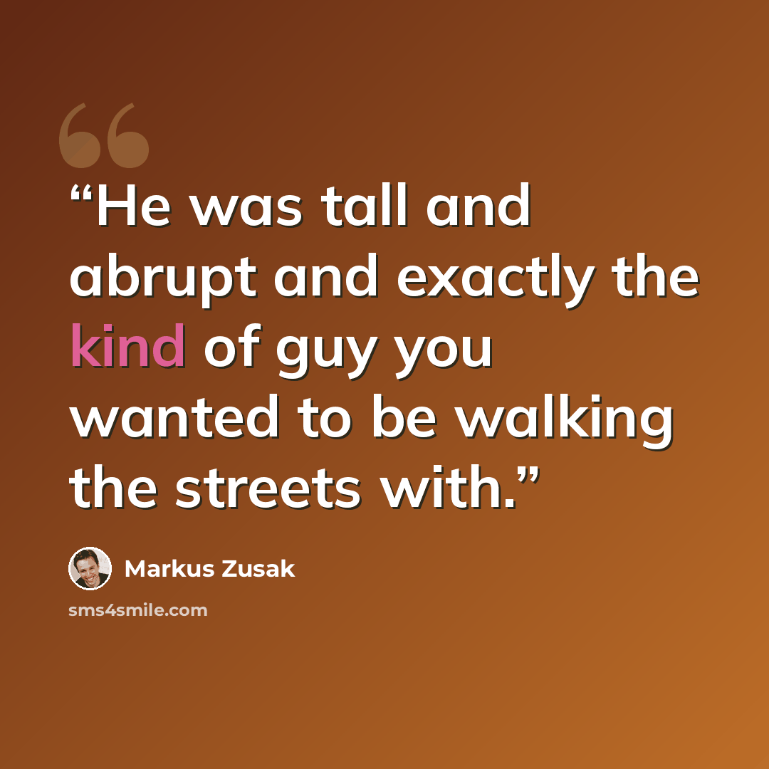 “He was tall and abrupt and exactly the kind of guy you wanted to be walking the streets with.” quote by Markus Zusak