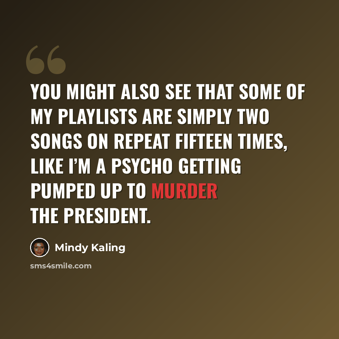“You might also see that some of my playlists are simply two songs on repeat fifteen times, like I’m a psycho getting pumped up to murder the president.” quote by Mindy Kaling