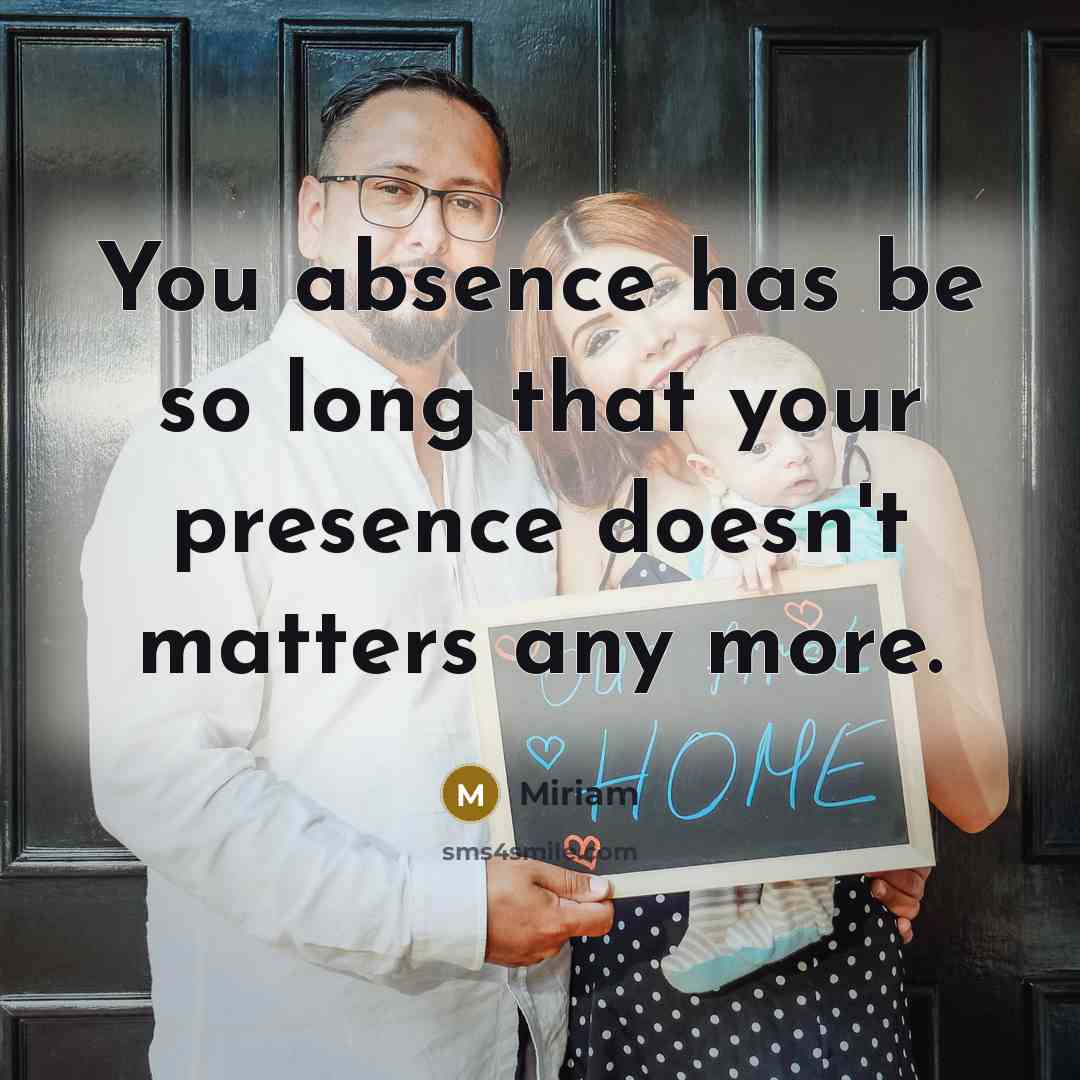 “You absence has be so long that your presence doesn't matters any more.” quote by Miriam