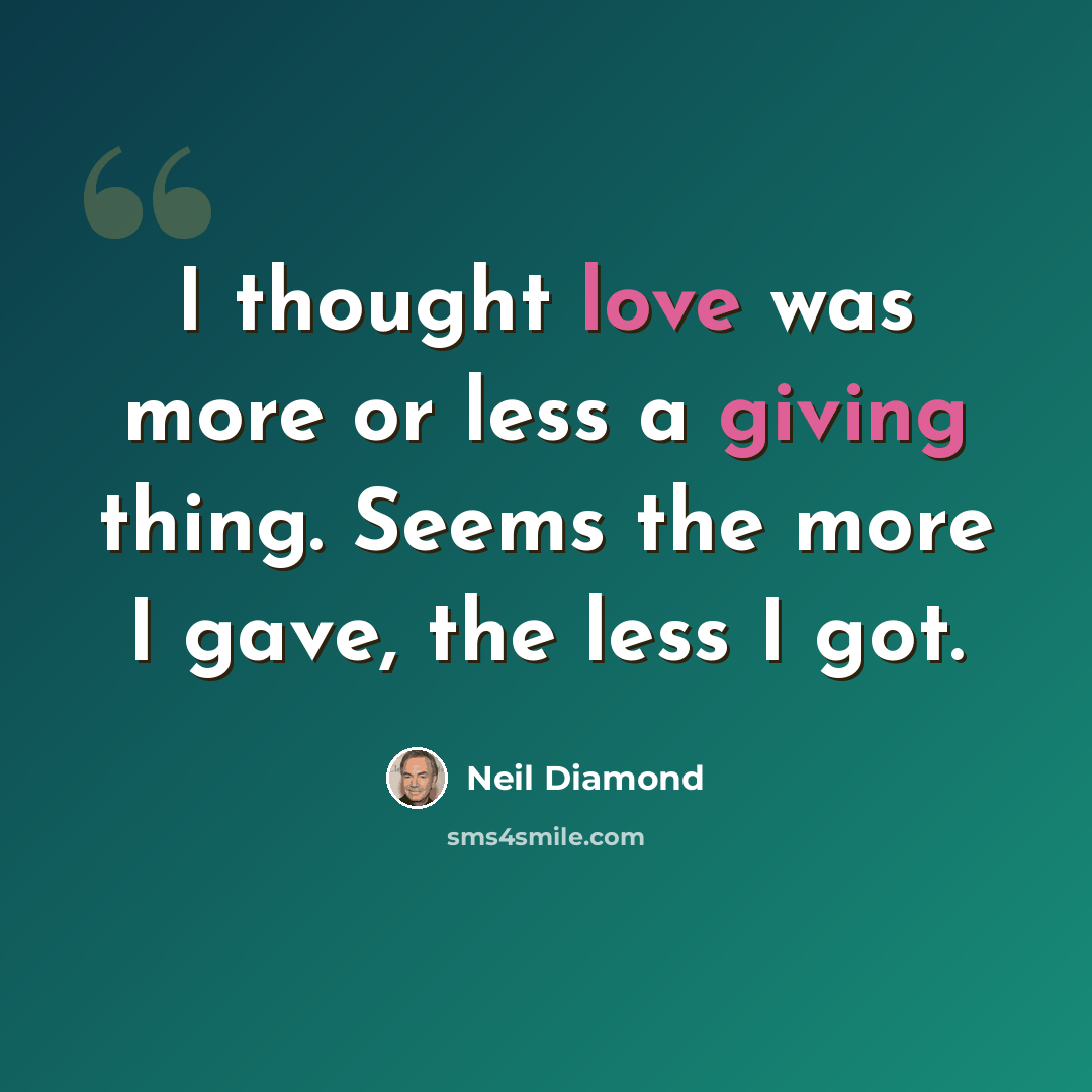 “I thought love was more or less a giving thing. Seems the more I gave, the less I got.” quote by Neil Diamond