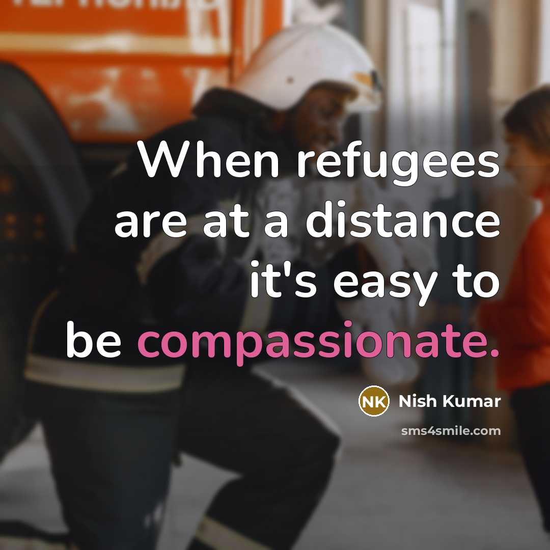 “When refugees are at a distance it's easy to be compassionate.” quote by Nish Kumar