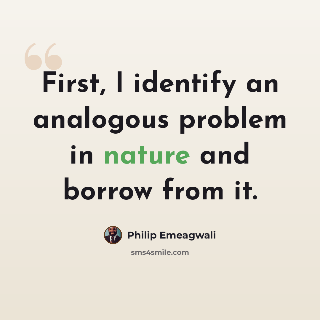 “First, I identify an analogous problem in nature and borrow from it.” quote by Philip Emeagwali