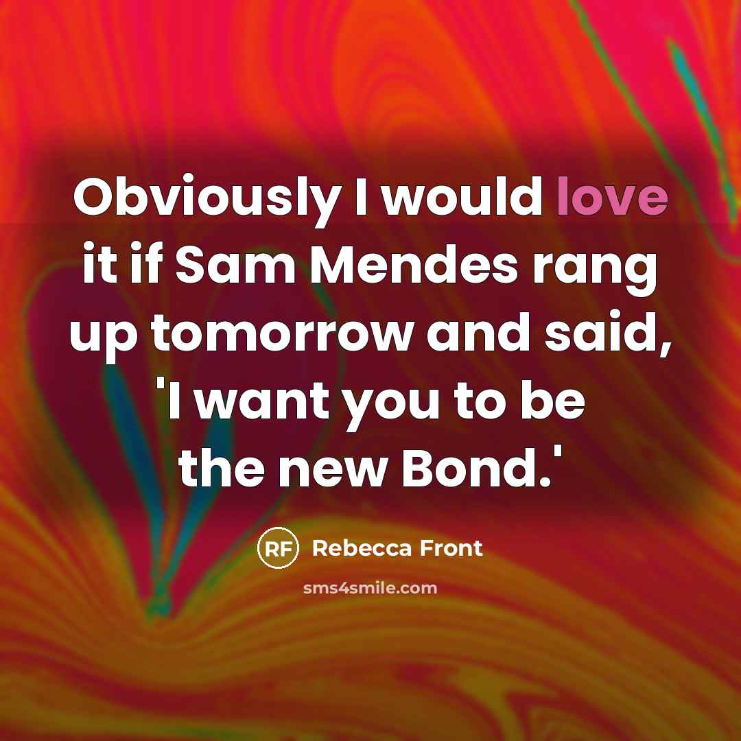 “Obviously I would love it if Sam Mendes rang up tomorrow and said, 'I want you to be the new Bond.'” quote by Rebecca Front
