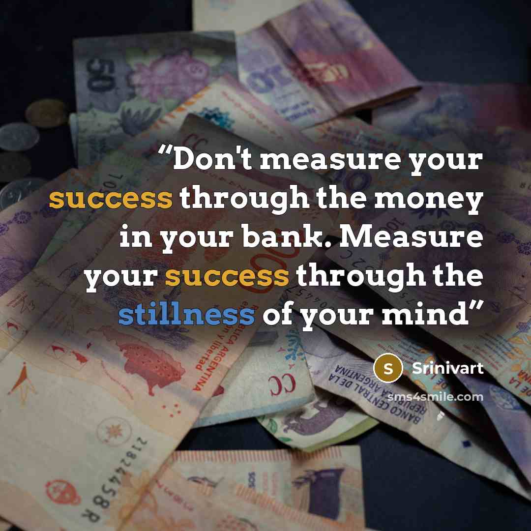 “Don't measure your success through the money in your bank. Measure your success through the stillness of your mind” quote by Srinivart