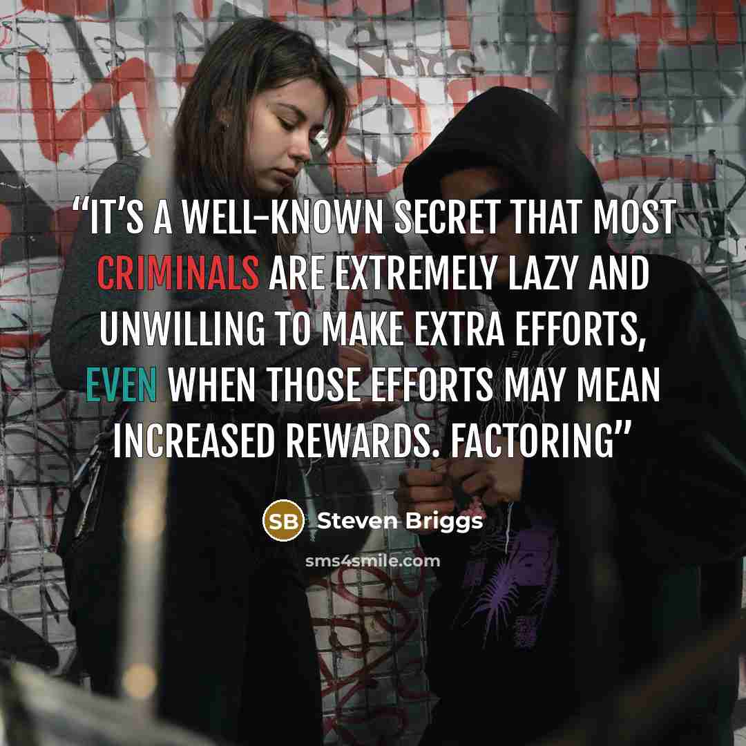 “It’s a well-known secret that most criminals are extremely lazy and unwilling to make extra efforts, even when those efforts may mean increased rewards. Factoring” quote by Steven Briggs