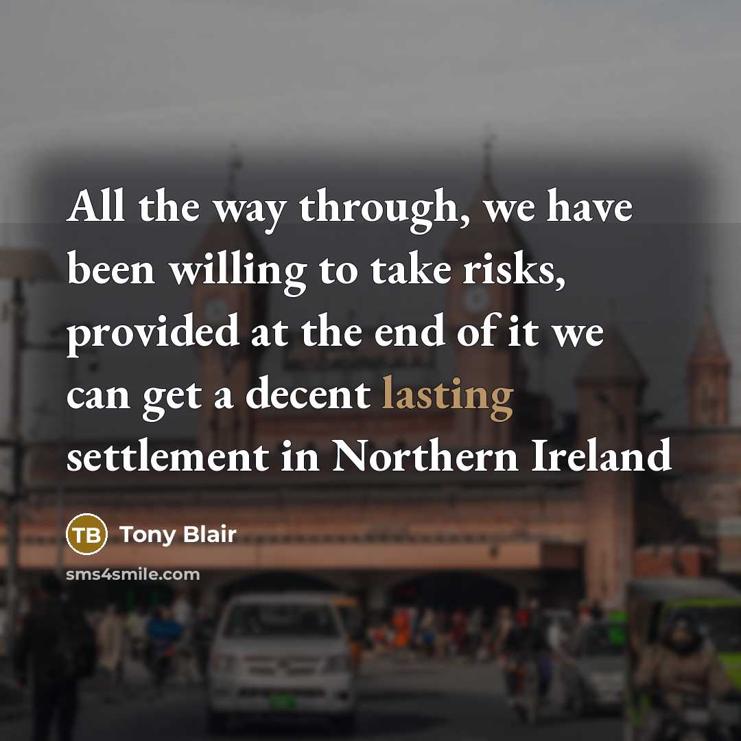 “All the way through, we have been willing to take risks, provided at the end of it we can get a decent lasting settlement in Northern Ireland” quote by Tony Blair