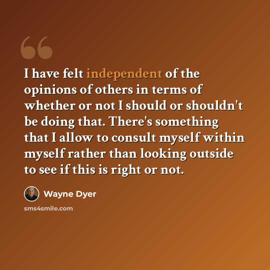 “I have felt independent of the opinions of others in terms of whether or not I should or shouldn't be doing that. There's something that I allow to consult myself within myself rather than looking outside to see if this is right or not.” quote by Wayne Dyer