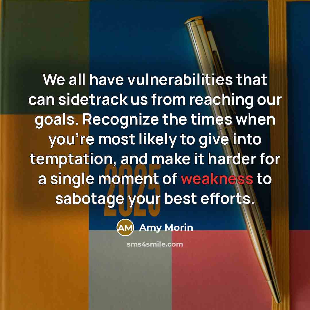 “We all have vulnerabilities that can sidetrack us from reaching our goals. Recognize the times when you're most likely to give into temptation, and make it harder for a single moment of weakness to sabotage your best efforts.” quote by Amy Morin