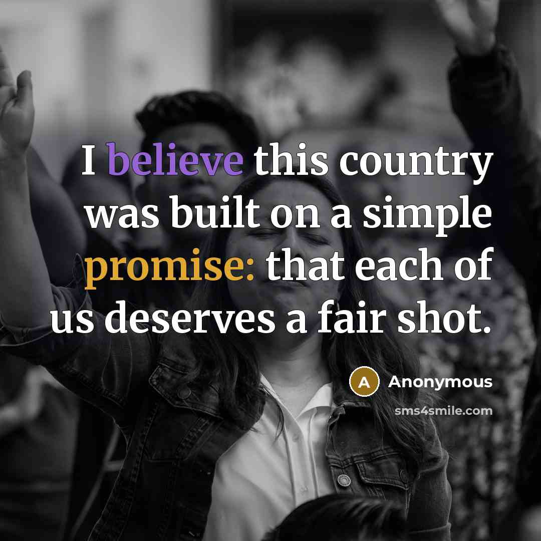 “I believe this country was built on a simple promise: that each of us deserves a fair shot.” quote by Anonymous