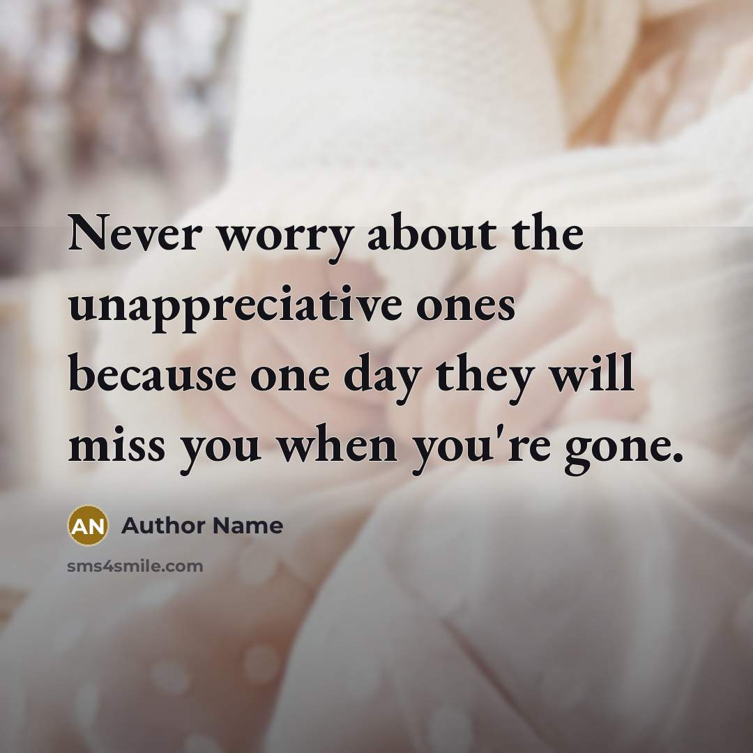 “Never worry about the unappreciative ones because one day they will miss you when you're gone.” quote by Author Name