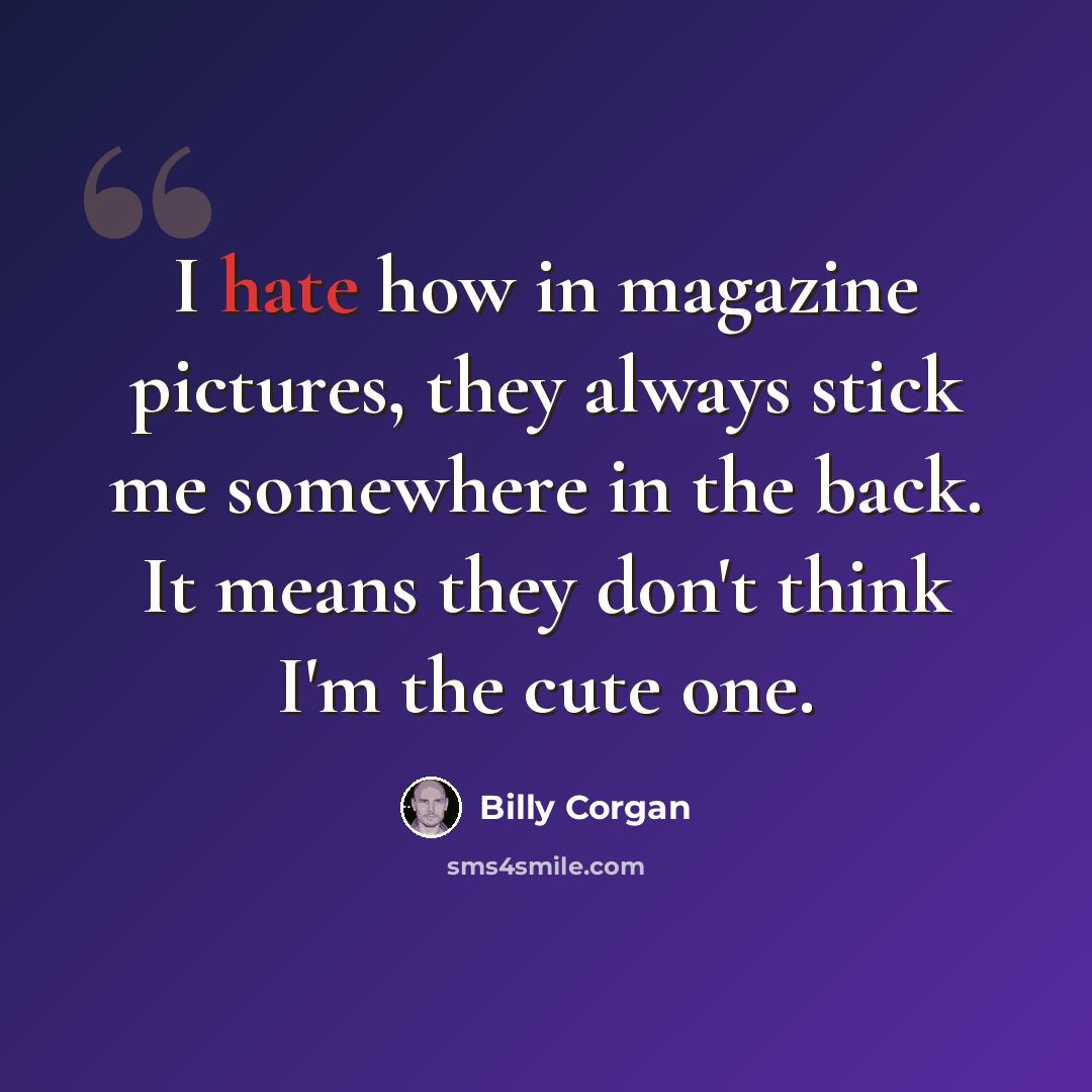 “I hate how in magazine pictures, they always stick me somewhere in the back. It means they don't think I'm the cute one.” quote by Billy Corgan