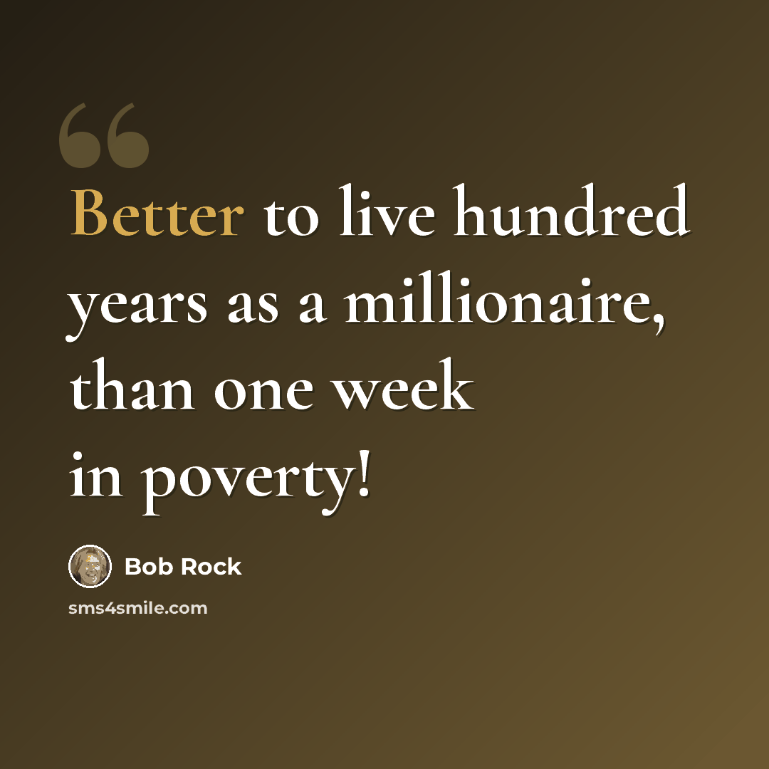 “Better to live hundred years as a millionaire, than one week in poverty!” quote by Bob Rock