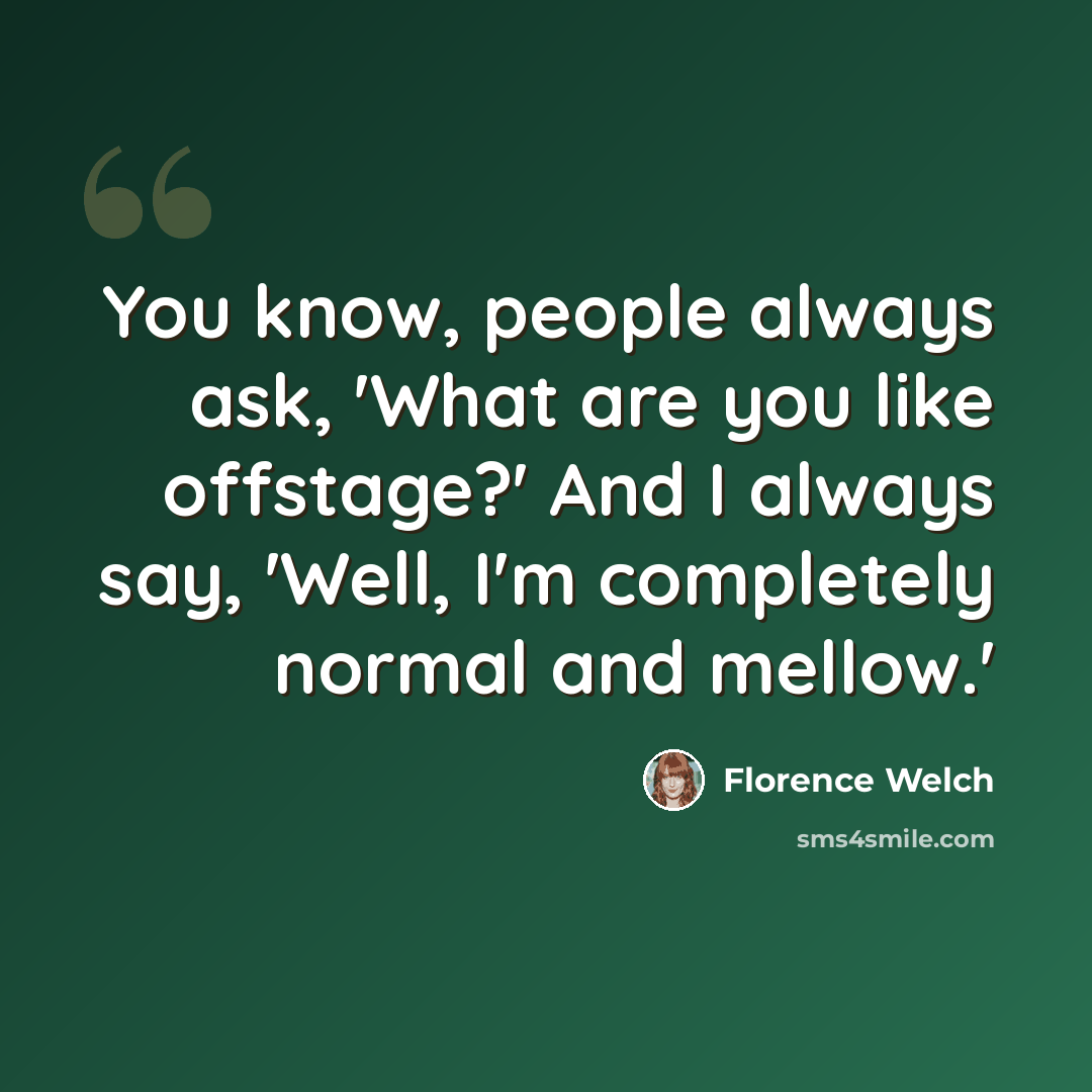 “You know, people always ask, 'What are you like offstage?' And I always say, 'Well, I'm completely normal and mellow.'” quote by Florence Welch