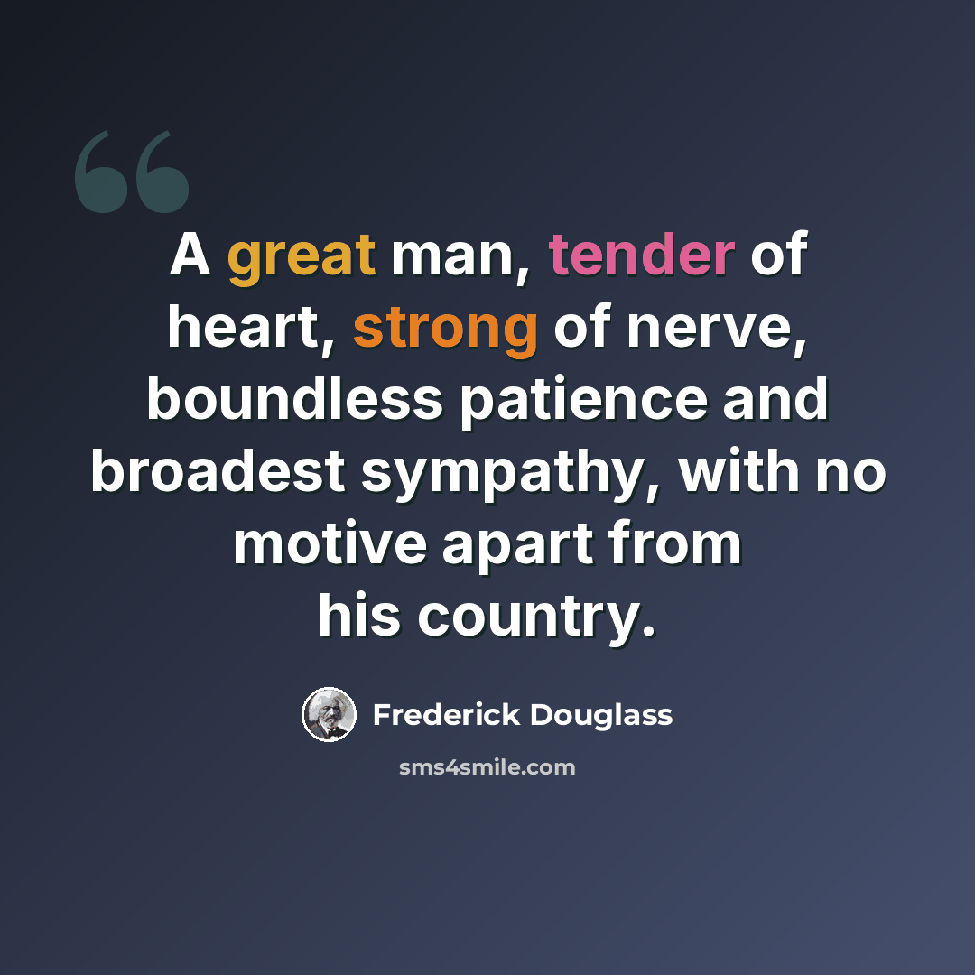 “A great man, tender of heart, strong of nerve, boundless patience and broadest sympathy, with no motive apart from his country.” quote by Frederick Douglass
