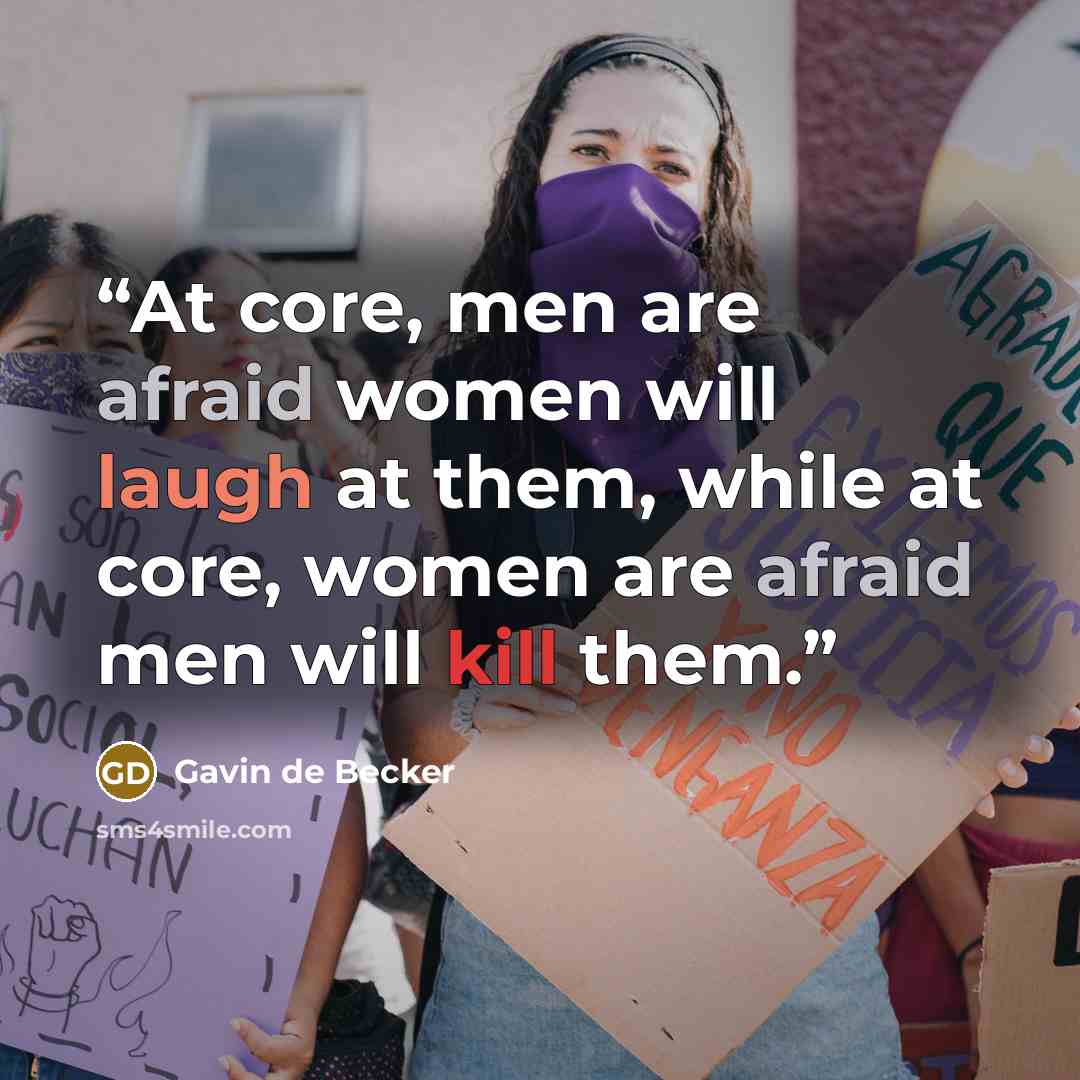 “At core, men are afraid women will laugh at them, while at core, women are afraid men will kill them.” quote by Gavin de Becker