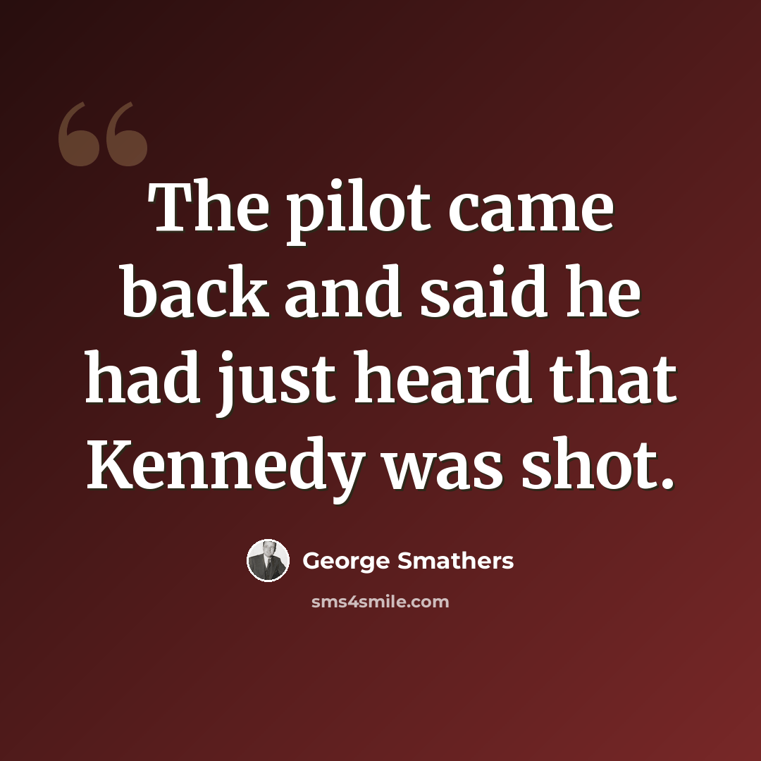 “The pilot came back and said he had just heard that Kennedy was shot.” quote by George Smathers