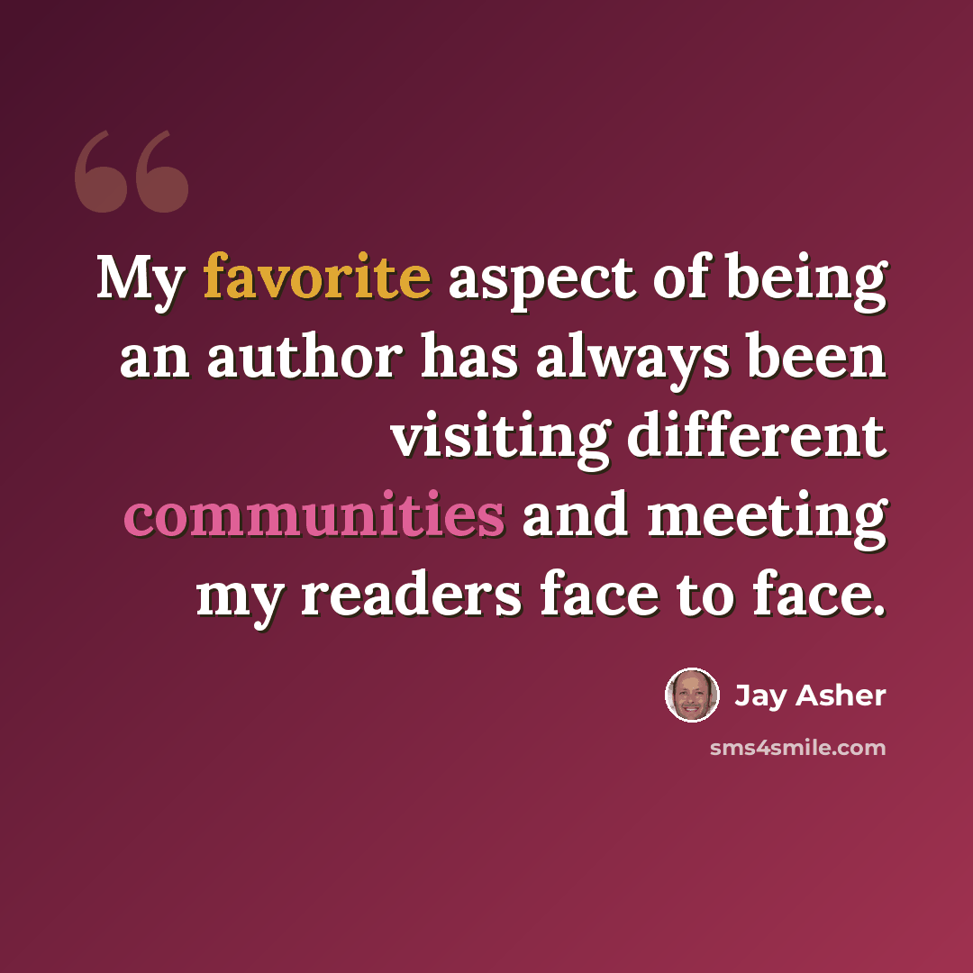 “My favorite aspect of being an author has always been visiting different communities and meeting my readers face to face.” quote by Jay Asher