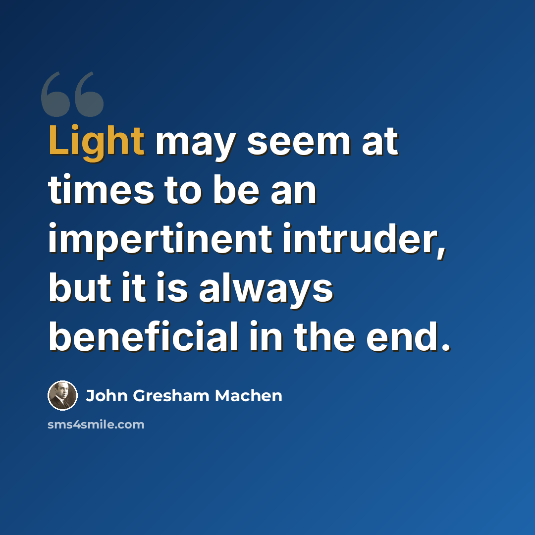 “Light may seem at times to be an impertinent intruder, but it is always beneficial in the end.” quote by John Gresham Machen