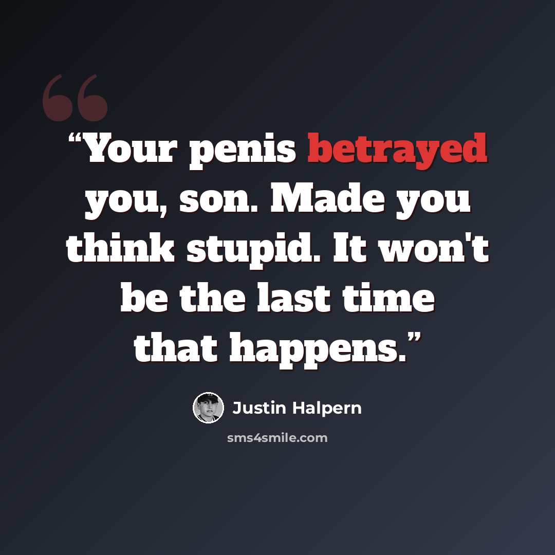 “Your penis betrayed you, son. Made you think stupid. It won't be the last time that happens.” quote by Justin Halpern