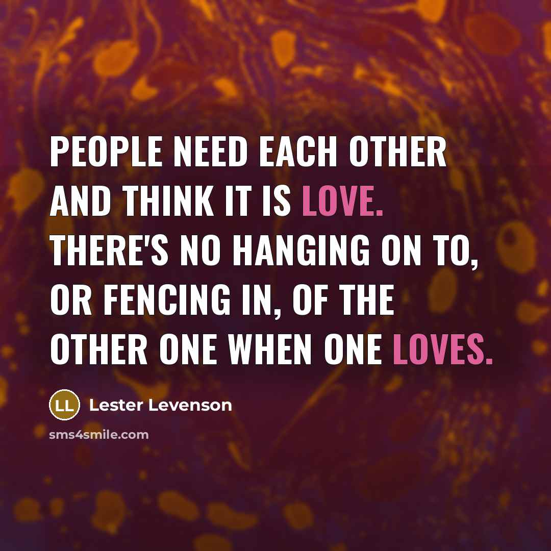 “People need each other and think it is love. There's no hanging on to, or fencing in, of the other one when one loves.” quote by Lester Levenson