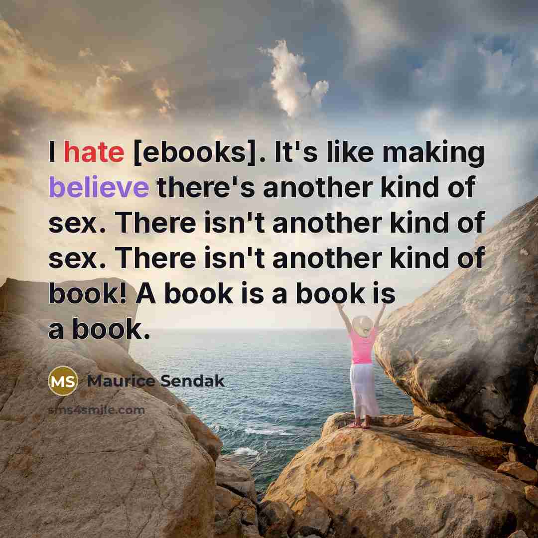 “I hate [ebooks]. It's like making believe there's another kind of sex. There isn't another kind of sex. There isn't another kind of book! A book is a book is a book.” quote by Maurice Sendak