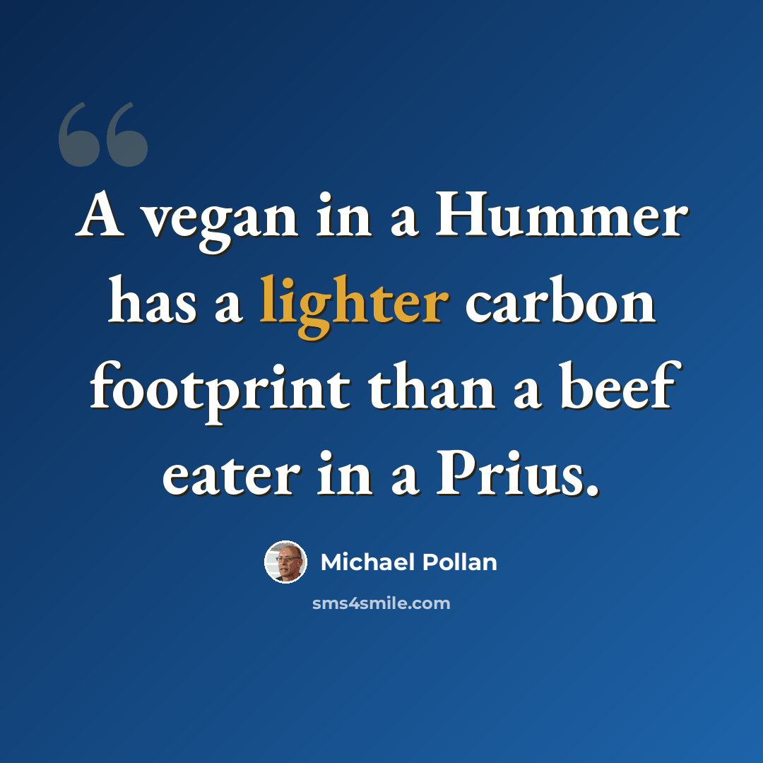 “A vegan in a Hummer has a lighter carbon footprint than a beef eater in a Prius.” quote by Michael Pollan