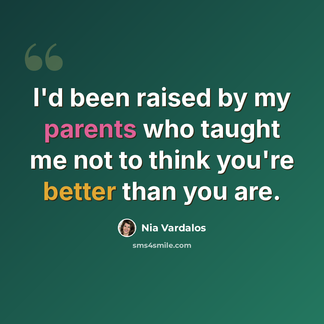 “I'd been raised by my parents who taught me not to think you're better than you are.” quote by Nia Vardalos