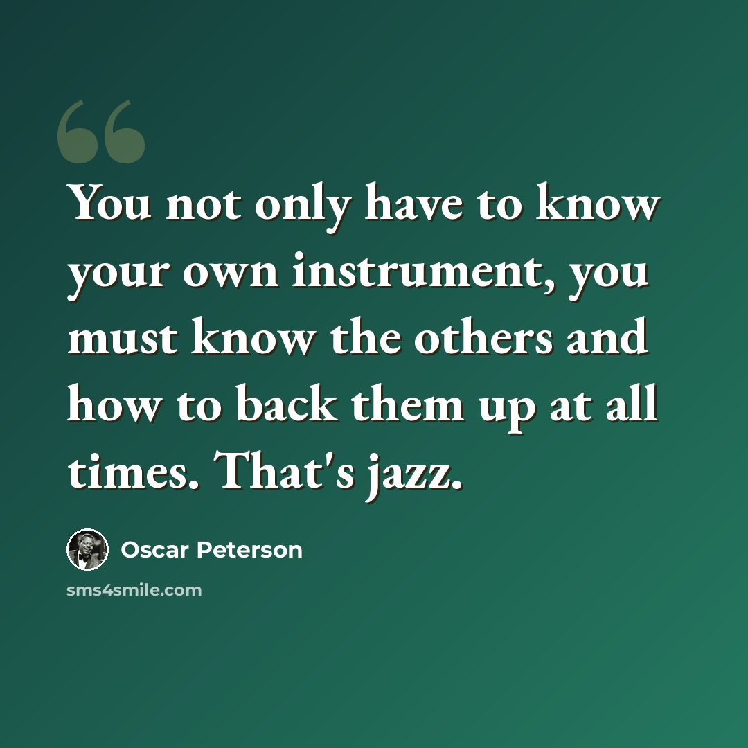 “You not only have to know your own instrument, you must know the others and how to back them up at all times. That's jazz.” quote by Oscar Peterson
