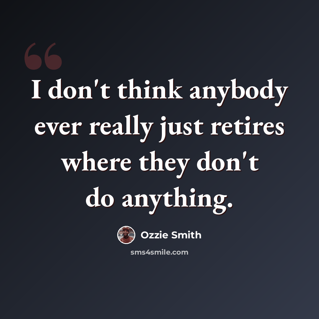 “I don't think anybody ever really just retires where they don't do anything.” quote by Ozzie Smith