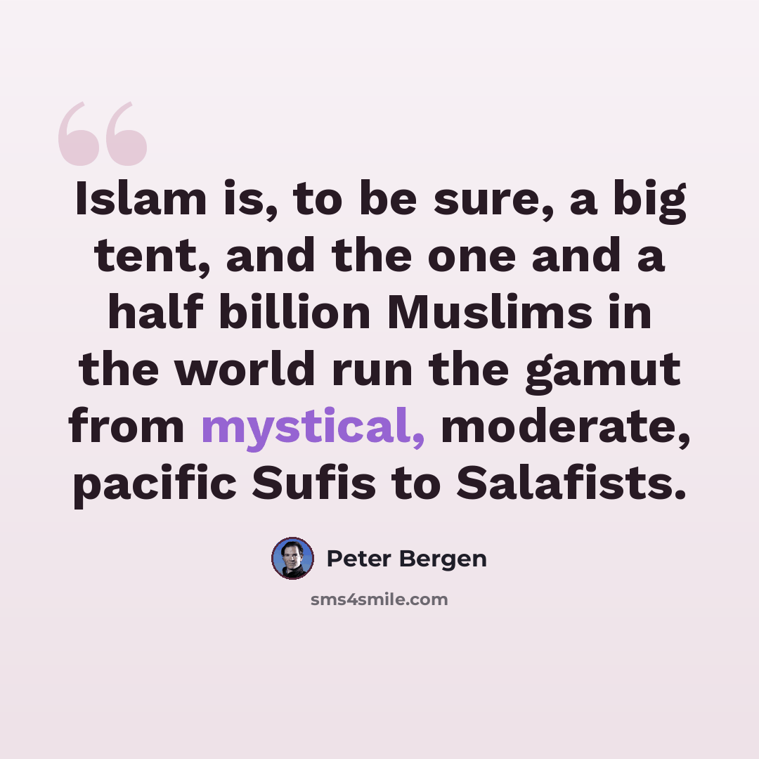 “Islam is, to be sure, a big tent, and the one and a half billion Muslims in the world run the gamut from mystical, moderate, pacific Sufis to Salafists.” quote by Peter Bergen