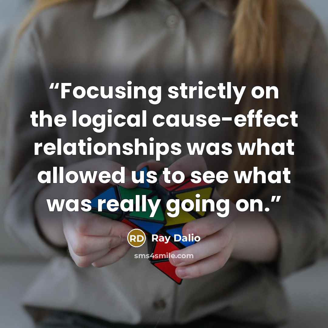 “Focusing strictly on the logical cause-effect relationships was what allowed us to see what was really going on.” quote by Ray Dalio
