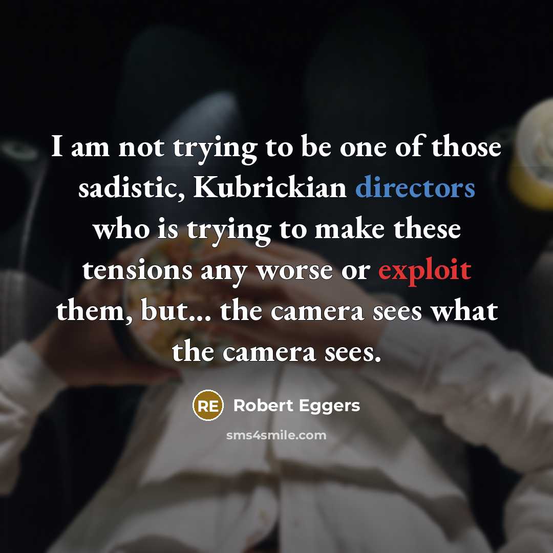 “I am not trying to be one of those sadistic, Kubrickian directors who is trying to make these tensions any worse or exploit them, but... the camera sees what the camera sees.” quote by Robert Eggers