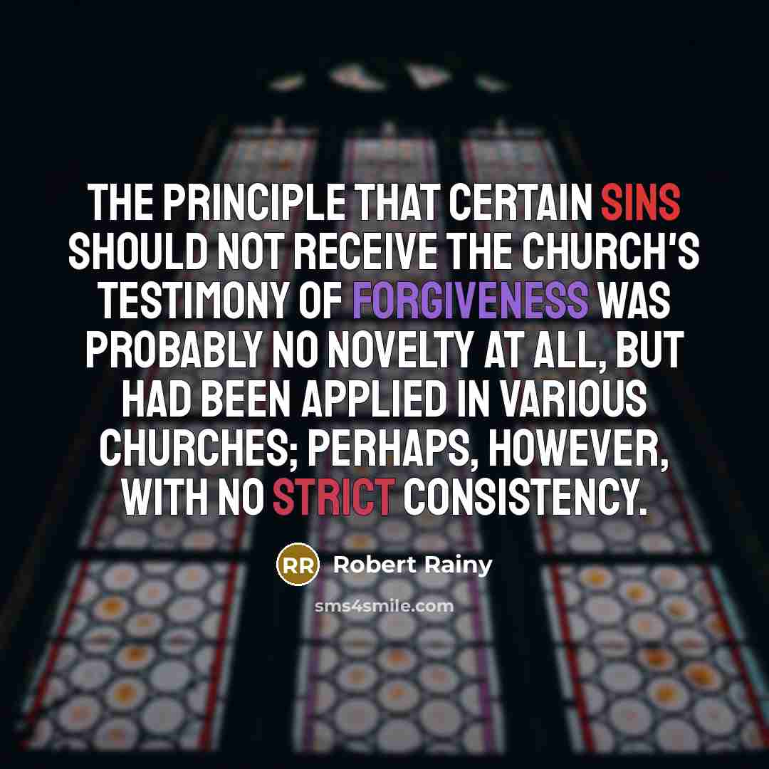 “The principle that certain sins should not receive the Church's testimony of forgiveness was probably no novelty at all, but had been applied in various churches; perhaps, however, with no strict consistency.” quote by Robert Rainy